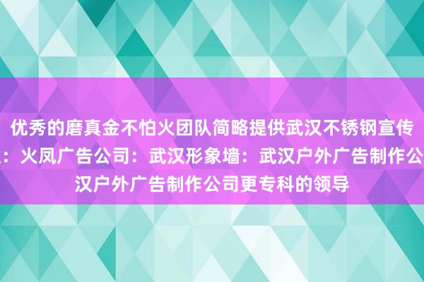 优秀的磨真金不怕火团队简略提供武汉不锈钢宣传栏：武汉宣传栏：火凤广告公司：武汉形象墙：武汉户外广告制作公司更专科的领导