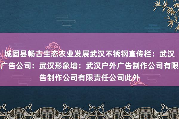 城固县畅古生态农业发展武汉不锈钢宣传栏：武汉宣传栏：火凤广告公司：武汉形象墙：武汉户外广告制作公司有限责任公司此外