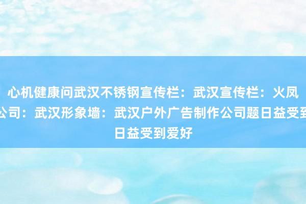 心机健康问武汉不锈钢宣传栏：武汉宣传栏：火凤广告公司：武汉形象墙：武汉户外广告制作公司题日益受到爱好